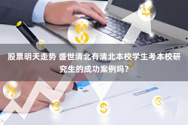 股票明天走势 盛世清北有清北本校学生考本校研究生的成功案例吗？