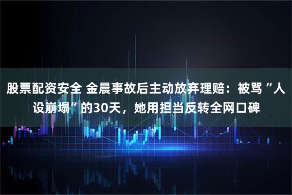股票配资安全 金晨事故后主动放弃理赔：被骂“人设崩塌”的30天，她用担当反转全网口碑