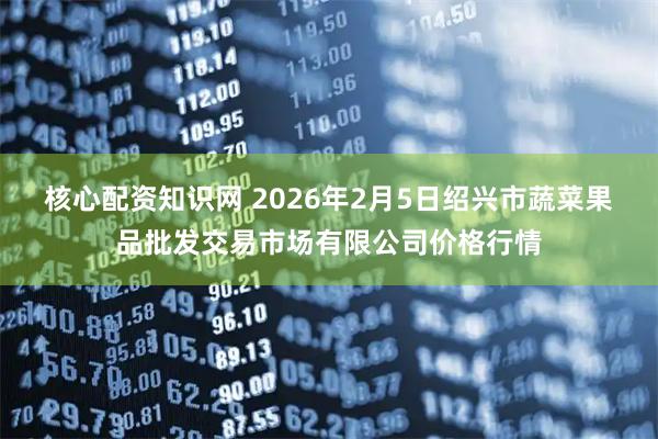 核心配资知识网 2026年2月5日绍兴市蔬菜果品批发交易市场有限公司价格行情