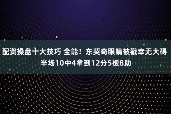 配资操盘十大技巧 全能！东契奇眼睛被戳幸无大碍 半场10中4拿到12分5板8助