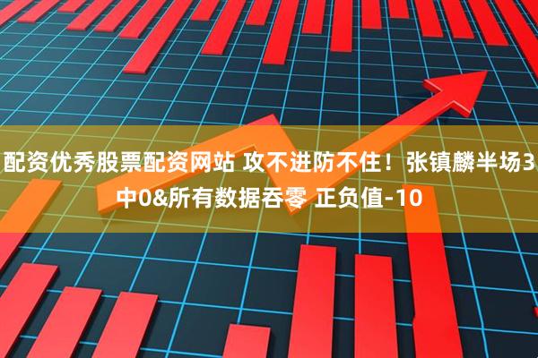 配资优秀股票配资网站 攻不进防不住！张镇麟半场3中0&所有数据吞零 正负值-10