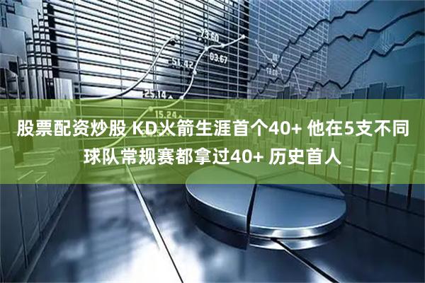 股票配资炒股 KD火箭生涯首个40+ 他在5支不同球队常规赛都拿过40+ 历史首人