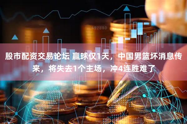 股市配资交易论坛 赢球仅1天，中国男篮坏消息传来，将失去1个主场，冲4连胜难了