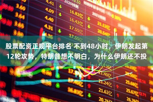 股票配资正规平台排名 不到48小时，伊朗发起第12轮攻势，特朗普想不明白，为什么伊朗还不投