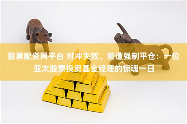 股票配资网平台 对冲失效、险遭强制平仓：一位亚太股票投资基金经理的惊魂一日