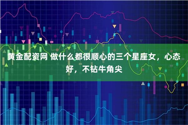 黄金配资网 做什么都很顺心的三个星座女，心态好，不钻牛角尖