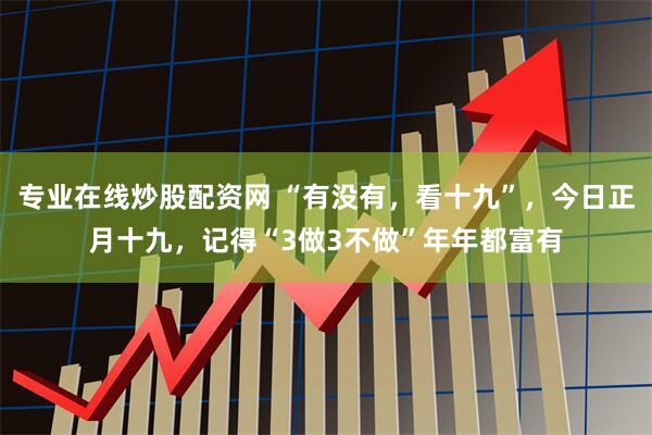 专业在线炒股配资网 “有没有，看十九”，今日正月十九，记得“3做3不做”年年都富有