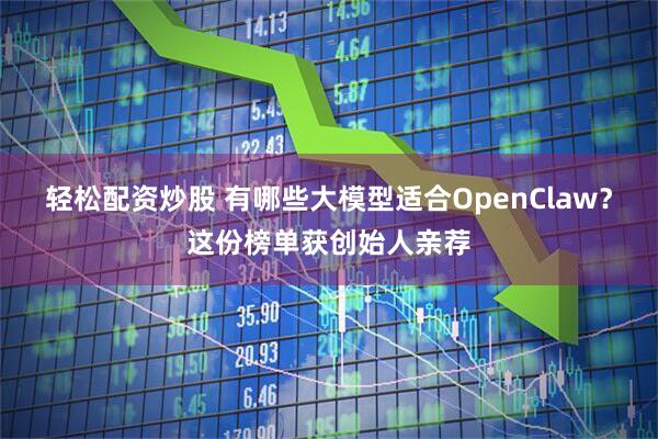 轻松配资炒股 有哪些大模型适合OpenClaw？这份榜单获创始人亲荐