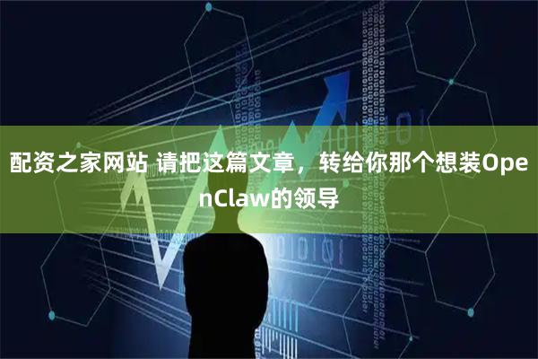 配资之家网站 请把这篇文章，转给你那个想装OpenClaw的领导
