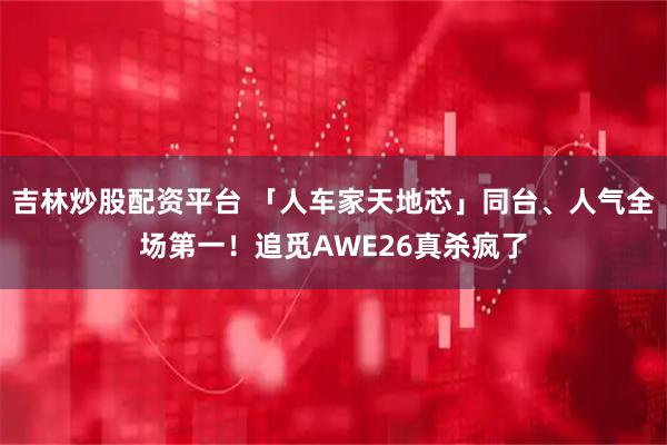 吉林炒股配资平台 「人车家天地芯」同台、人气全场第一！追觅AWE26真杀疯了