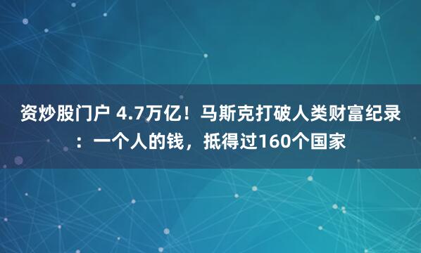 资炒股门户 4.7万亿！马斯克打破人类财富纪录：一个人的钱，抵得过160个国家