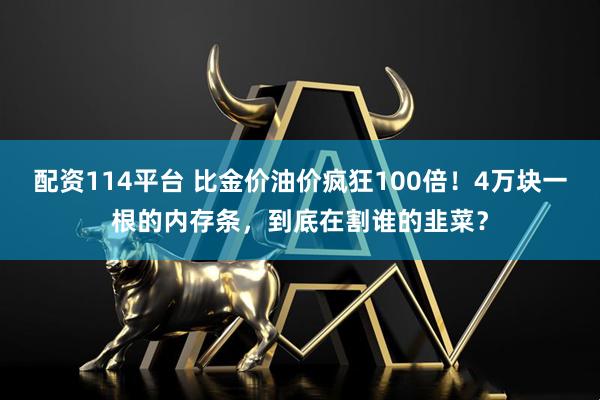 配资114平台 比金价油价疯狂100倍！4万块一根的内存条，到底在割谁的韭菜？