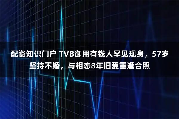 配资知识门户 TVB御用有钱人罕见现身，57岁坚持不婚，与相恋8年旧爱重逢合照