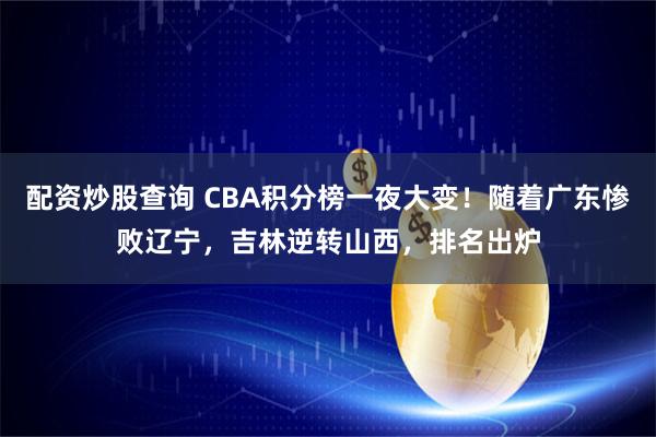 配资炒股查询 CBA积分榜一夜大变！随着广东惨败辽宁，吉林逆转山西，排名出炉