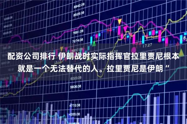 配资公司排行 伊朗战时实际指挥官拉里贾尼根本就是一个无法替代的人。拉里贾尼是伊朗“