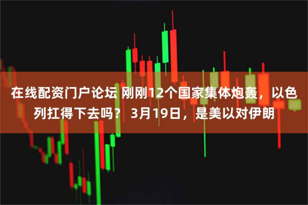 在线配资门户论坛 刚刚12个国家集体炮轰，以色列扛得下去吗？ 3月19日，是美以对伊朗