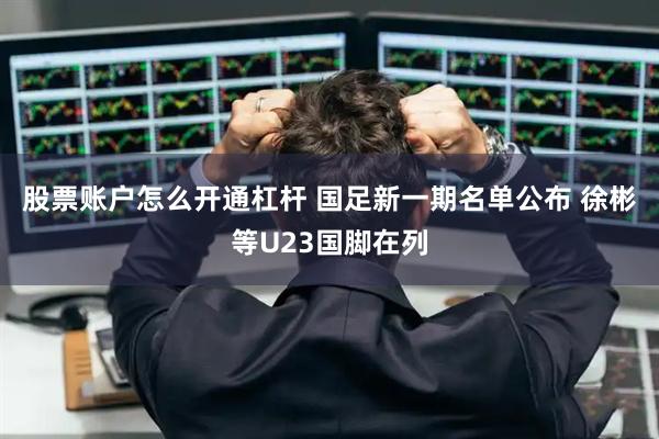 股票账户怎么开通杠杆 国足新一期名单公布 徐彬等U23国脚在列