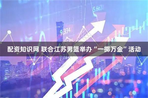 配资知识网 联合江苏男篮举办“一掷万金”活动
