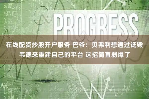 在线配资炒股开户服务 巴爷:贝弗利想通过诋毁韦德来重建自己的平台 这招简直弱爆了