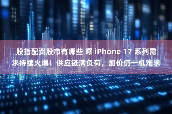 股指配资股市有哪些 曝 iPhone 17 系列需求持续火爆!供应链满负荷,加价仍一机难求