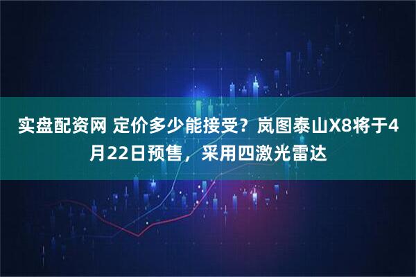 实盘配资网 定价多少能接受?岚图泰山X8将于4月22日预售,采用四激光雷达