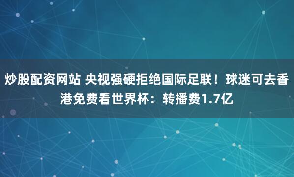 炒股配资网站 央视强硬拒绝国际足联！球迷可去香港免费看世界杯：转播费1.7亿