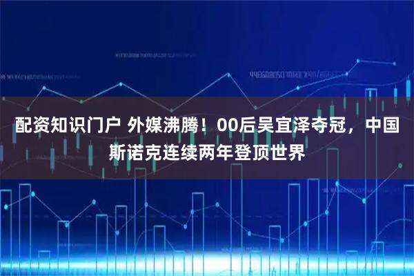 配资知识门户 外媒沸腾！00后吴宜泽夺冠，中国斯诺克连续两年登顶世界