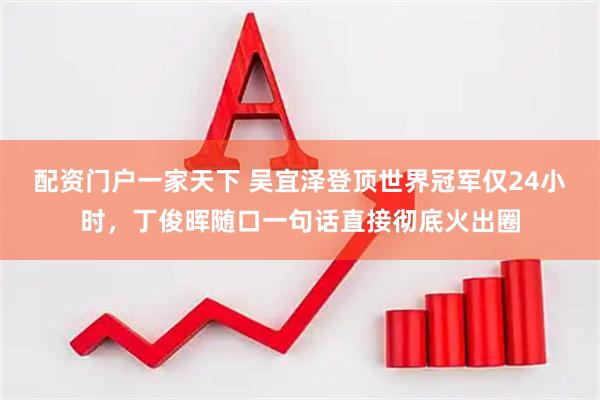 配资门户一家天下 吴宜泽登顶世界冠军仅24小时，丁俊晖随口一句话直接彻底火出圈