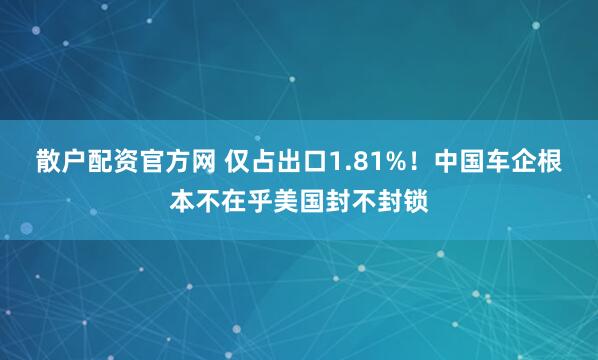 散户配资官方网 仅占出口1.81%！中国车企根本不在乎美国封不封锁