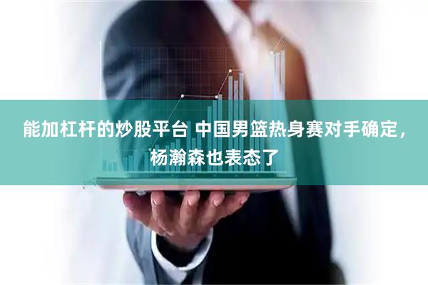 能加杠杆的炒股平台 中国男篮热身赛对手确定，杨瀚森也表态了