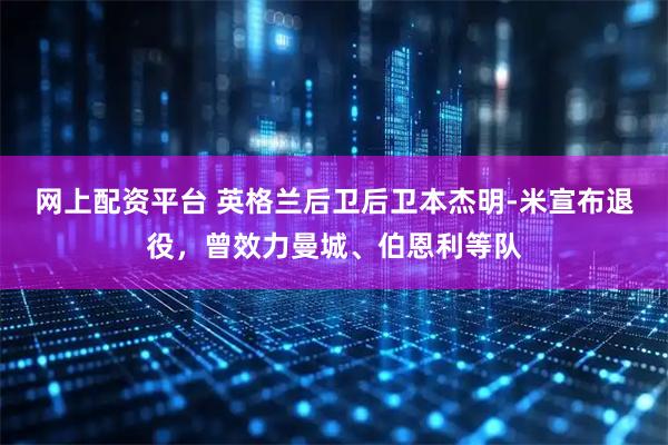 网上配资平台 英格兰后卫后卫本杰明-米宣布退役,曾效力曼城、伯恩利等队