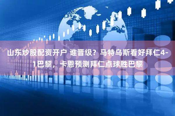 山东炒股配资开户 谁晋级？马特乌斯看好拜仁4-1巴黎，卡恩预测拜仁点球胜巴黎