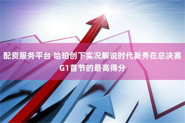 配资服务平台 哈珀创下实况解说时代新秀在总决赛G1首节的最高得分