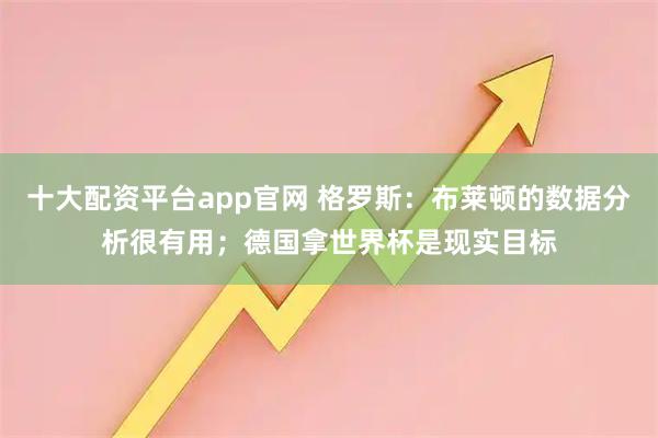 十大配资平台app官网 格罗斯：布莱顿的数据分析很有用；德国拿世界杯是现实目标