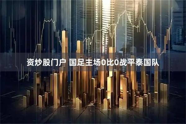 资炒股门户 国足主场0比0战平泰国队