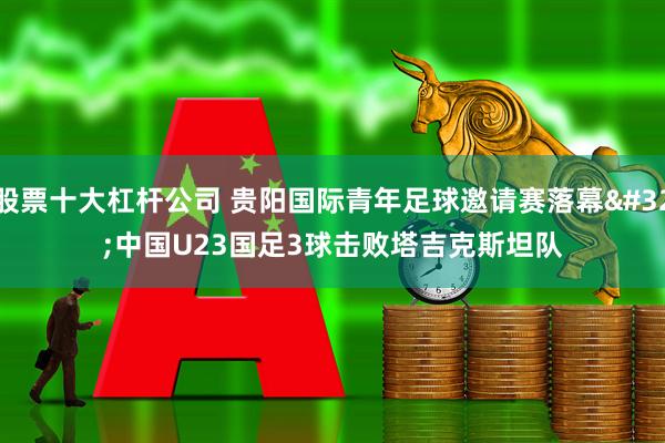 股票十大杠杆公司 贵阳国际青年足球邀请赛落幕 中国U23国足3球击败塔吉克斯坦队