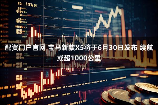 配资门户官网 宝马新款X5将于6月30日发布 续航或超1000公里