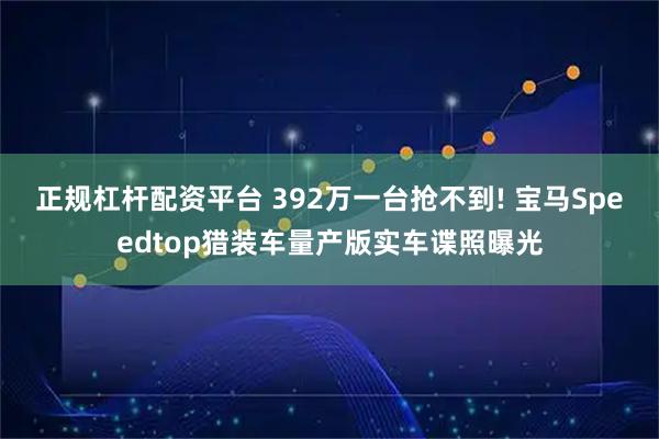 正规杠杆配资平台 392万一台抢不到! 宝马Speedtop猎装车量产版实车谍照曝光