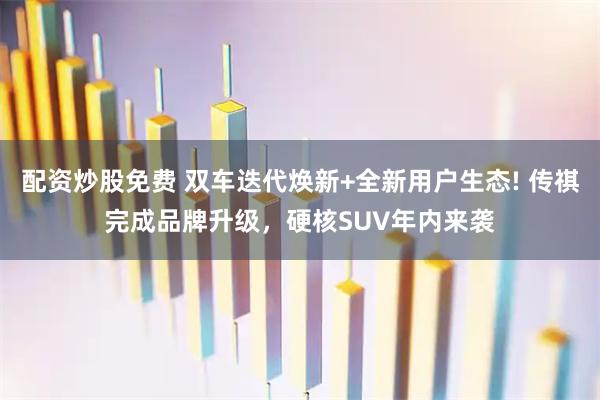 配资炒股免费 双车迭代焕新+全新用户生态! 传祺完成品牌升级，硬核SUV年内来袭
