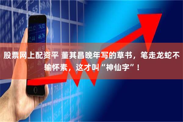 股票网上配资平 董其昌晚年写的草书,笔走龙蛇不输怀素,这才叫“神仙字”!