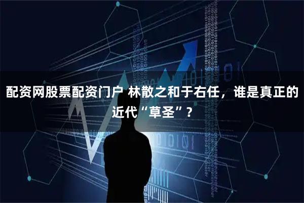 配资网股票配资门户 林散之和于右任，谁是真正的近代“草圣”？
