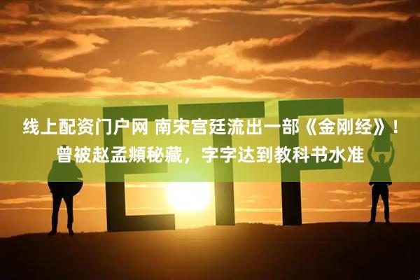线上配资门户网 南宋宫廷流出一部《金刚经》！曾被赵孟頫秘藏，字字达到教科书水准