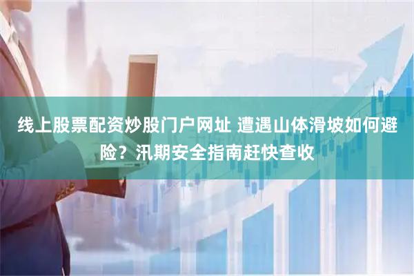 线上股票配资炒股门户网址 遭遇山体滑坡如何避险？汛期安全指南赶快查收