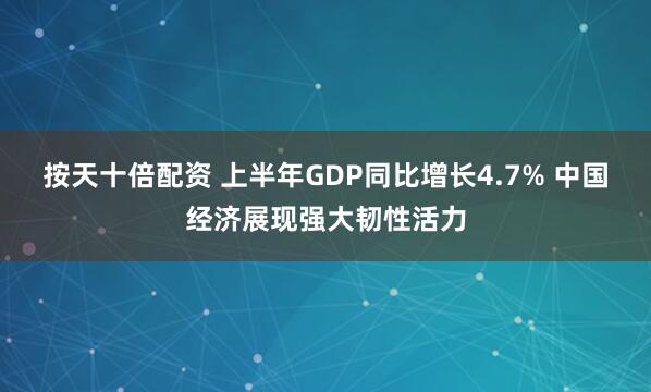 按天十倍配资 上半年GDP同比增长4.7% 中国经济展现强大韧性活力