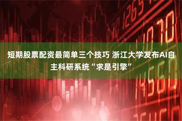 短期股票配资最简单三个技巧 浙江大学发布AI自主科研系统“求是引擎”