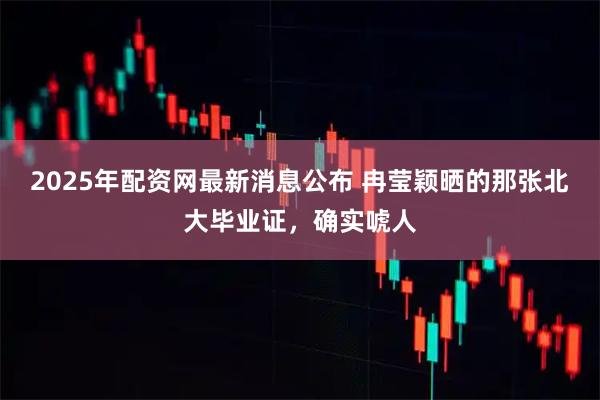2025年配资网最新消息公布 冉莹颖晒的那张北大毕业证，确实唬人