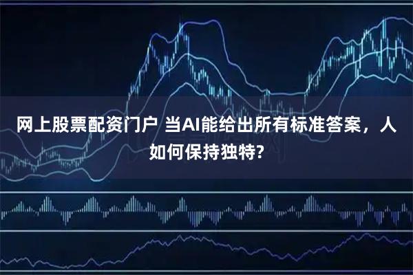 网上股票配资门户 当AI能给出所有标准答案，人如何保持独特?
