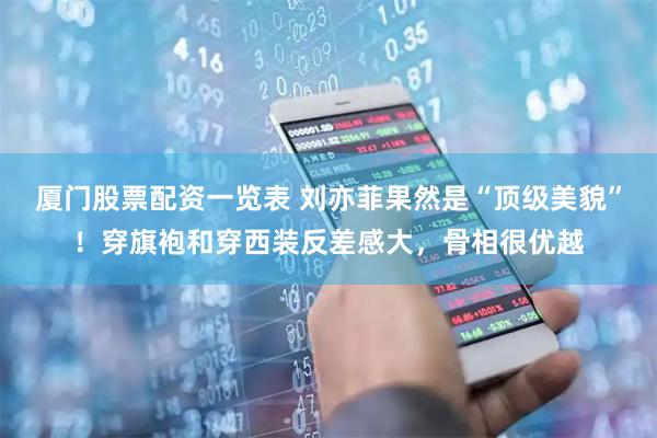 厦门股票配资一览表 刘亦菲果然是“顶级美貌”！穿旗袍和穿西装反差感大，骨相很优越