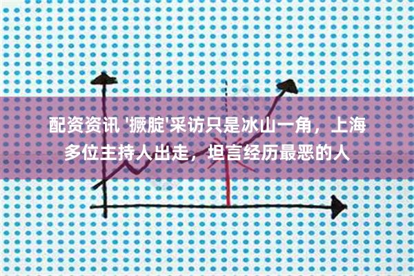 配资资讯 '撅腚'采访只是冰山一角，上海多位主持人出走，坦言经历最恶的人