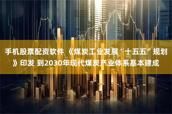 手机股票配资软件 《煤炭工业发展“十五五”规划》印发 到2030年现代煤炭产业体系基本建成